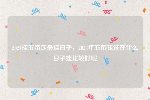 2024挂五帝钱最佳日子，2024年五帝钱选在什么日子挂比较好呢