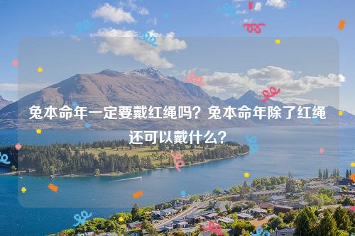 兔本命年一定要戴红绳吗？兔本命年除了红绳还可以戴什么？