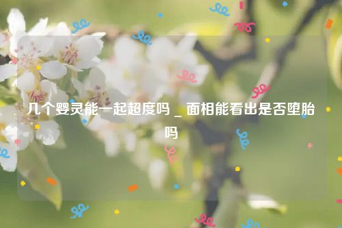 几个婴灵能一起超度吗 _ 面相能看出是否堕胎吗