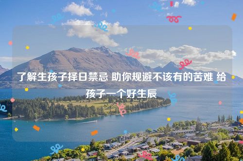 了解生孩子择日禁忌 助你规避不该有的苦难 给孩子一个好生辰