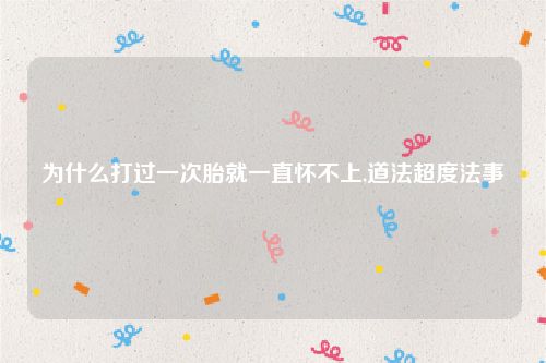 为什么打过一次胎就一直怀不上,道法超度法事