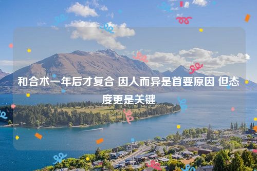 和合术一年后才复合 因人而异是首要原因 但态度更是关键