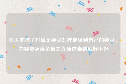 多大的孩子打掉是婴灵怎样能见到自己的婴灵 , 为婴灵超度亲自去寺庙供奉到底好不好