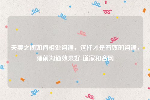 夫妻之间如何相处沟通，这样才是有效的沟通，睡前沟通效果好-道家和合网