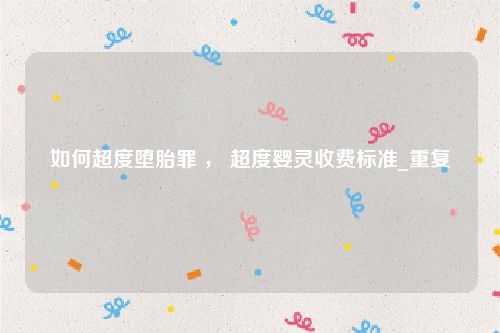 如何超度堕胎罪 ， 超度婴灵收费标准_重复