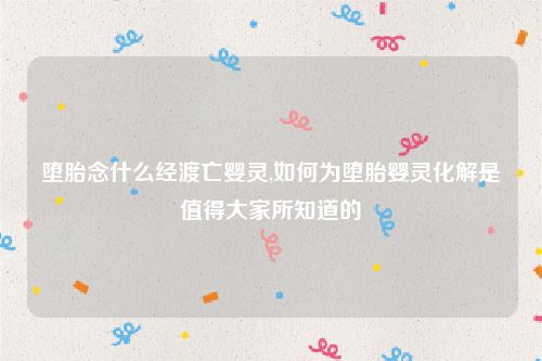 堕胎念什么经渡亡婴灵,如何为堕胎婴灵化解是值得大家所知道的