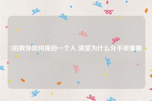 3招教你如何挽回一个人 清楚为什么分手很重要