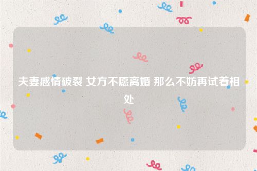 夫妻感情破裂 女方不愿离婚 那么不妨再试着相处