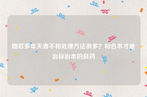 婚后多年夫妻不和处理方法很多？和合术才是治标治本的良药