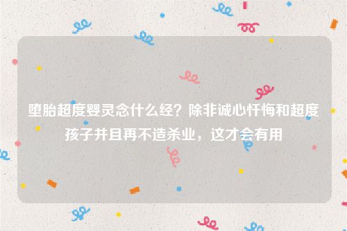 堕胎超度婴灵念什么经？除非诚心忏悔和超度孩子并且再不造杀业，这才会有用