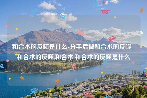 和合术的反噬是什么-分手后做和合术的反噬_和合术的反噬,和合术,和合术的反噬是什么