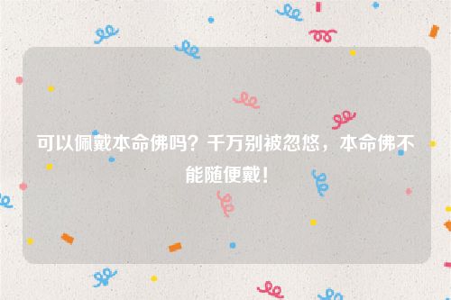 可以佩戴本命佛吗？千万别被忽悠，本命佛不能随便戴！