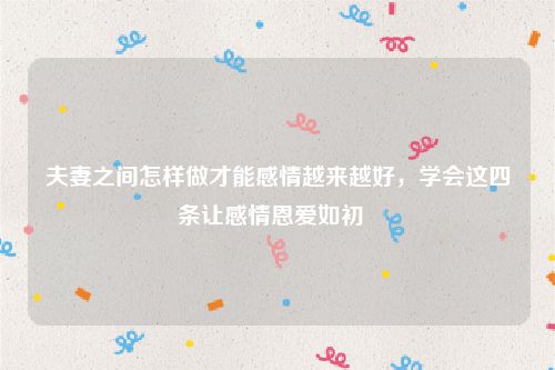 夫妻之间怎样做才能感情越来越好，学会这四条让感情恩爱如初  