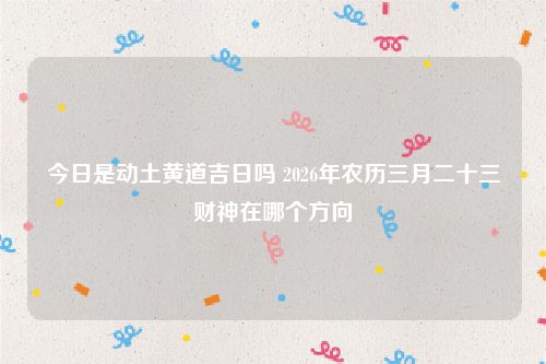 今日是动土黄道吉日吗 2026年农历三月二十三财神在哪个方向
