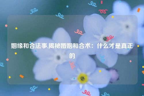 姻缘和合法事,揭秘婚姻和合术：什么才是真正的