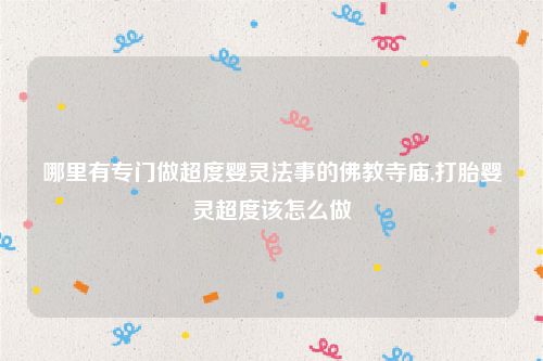 哪里有专门做超度婴灵法事的佛教寺庙,打胎婴灵超度该怎么做