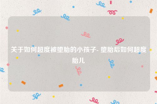 关于如何超度被堕胎的小孩子- 堕胎后如何超度胎儿