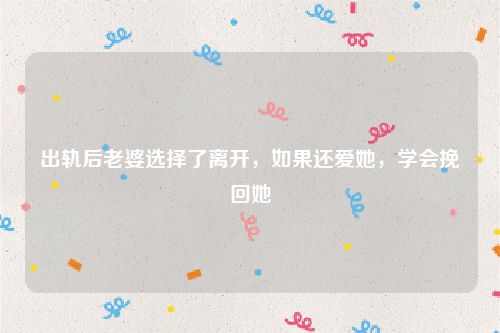 出轨后老婆选择了离开，如果还爱她，学会挽回她