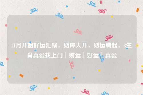 11月开始好运汇聚，财库大开，财运腾起，3生肖真爱找上门｜财运｜好运｜真爱
