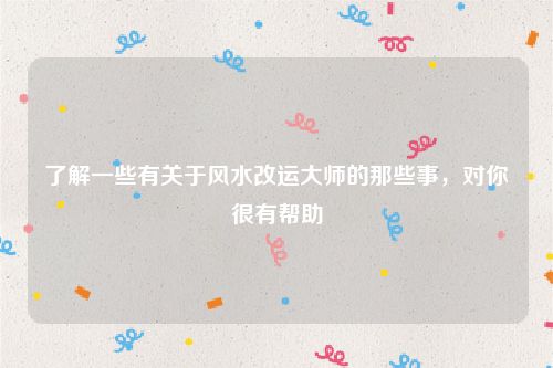 了解一些有关于风水改运大师的那些事，对你很有帮助