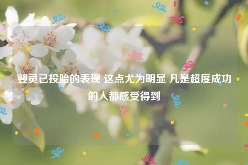 婴灵已投胎的表现 这点尤为明显 凡是超度成功的人都感受得到