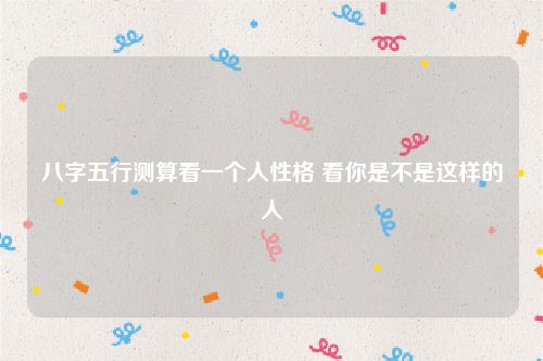 八字五行测算看一个人性格 看你是不是这样的人