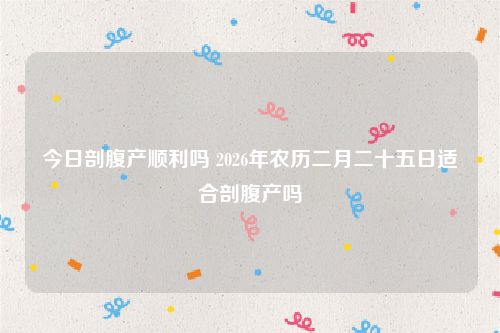 今日剖腹产顺利吗 2026年农历二月二十五日适合剖腹产吗