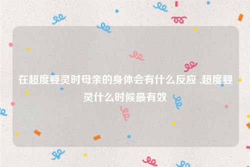 在超度婴灵时母亲的身体会有什么反应 ,超度婴灵什么时候最有效