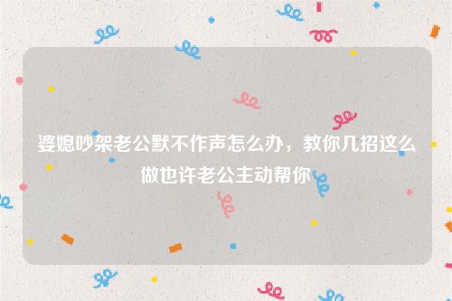 婆媳吵架老公默不作声怎么办，教你几招这么做也许老公主动帮你