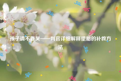 孩子请不要哭——判官详细解释堕胎的补救方法