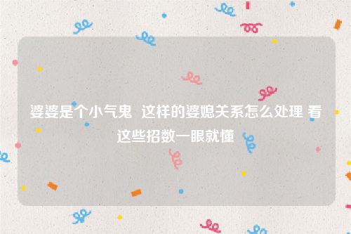 婆婆是个小气鬼  这样的婆媳关系怎么处理 看这些招数一眼就懂