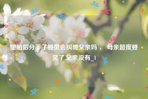 堕胎后分手了婴灵会纠缠父亲吗 ， 母亲超度婴灵了,父亲没有_1