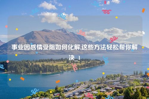 事业因感情受阻如何化解,这些方法轻松帮你解决_1