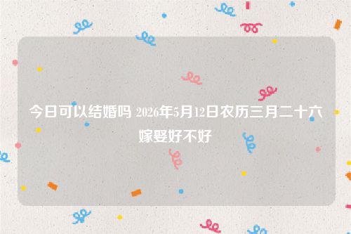 今日可以结婚吗 2026年5月12日农历三月二十六嫁娶好不好