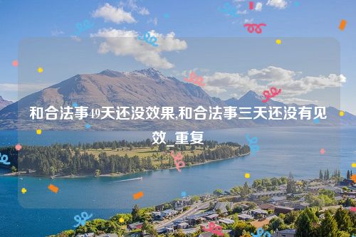 和合法事49天还没效果,和合法事三天还没有见效_重复